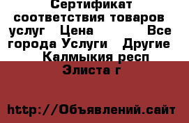 Сертификат соответствия товаров, услуг › Цена ­ 4 000 - Все города Услуги » Другие   . Калмыкия респ.,Элиста г.